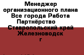 Менеджер организационного плана - Все города Работа » Партнёрство   . Ставропольский край,Железноводск г.